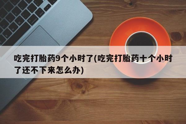 打胎药网上购买吃完打胎药9个小时了(吃完打胎药十个小时了还不下来怎么办)