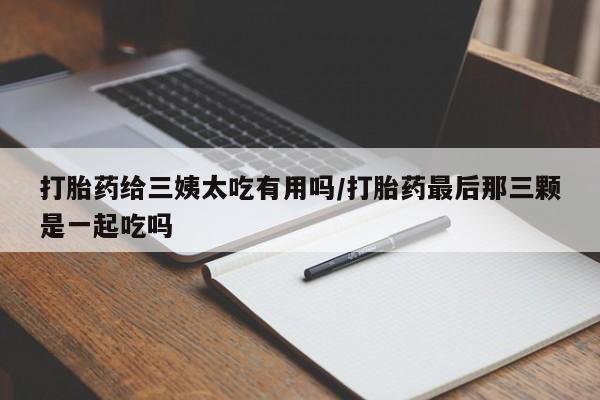 打胎药网上购买打胎药给三姨太吃有用吗/打胎药最后那三颗是一起吃吗