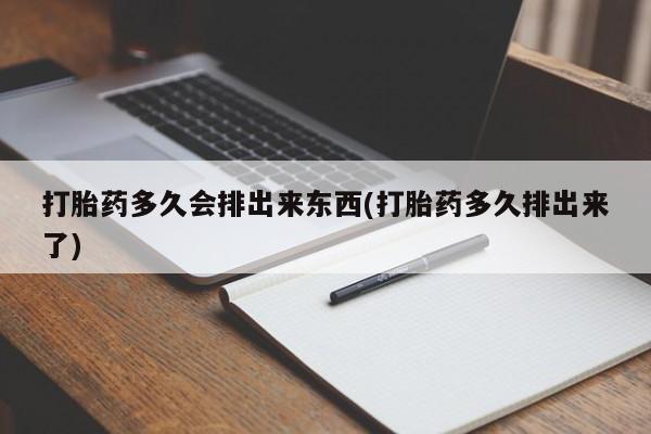 打胎药网上购买打胎药多久会排出来东西(打胎药多久排出来了)