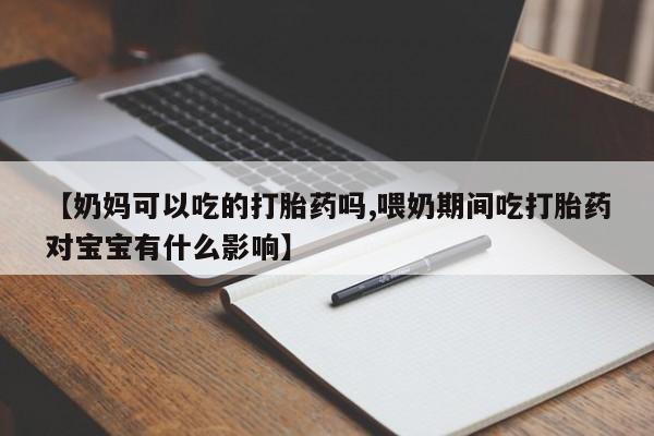 打胎药网上购买【奶妈可以吃的打胎药吗,喂奶期间吃打胎药对宝宝有什么影响】