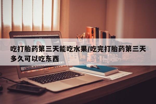 打胎药网上购买吃打胎药第三天能吃水果/吃完打胎药第三天多久可以吃东西