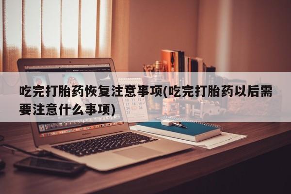 打胎药网上购买吃完打胎药恢复注意事项(吃完打胎药以后需要注意什么事项)