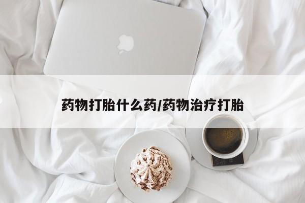 打胎药网上购买药物打胎什么药/药物治疗打胎