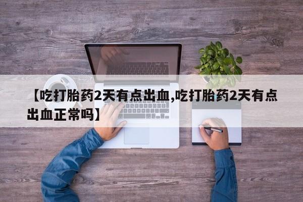打胎药网上购买【吃打胎药2天有点出血,吃打胎药2天有点出血正常吗】