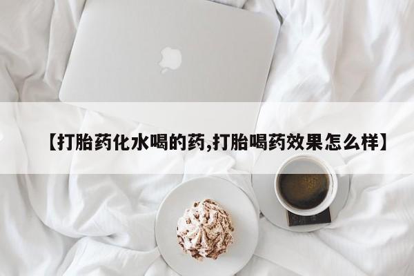 打胎药网上购买【打胎药化水喝的药,打胎喝药效果怎么样】