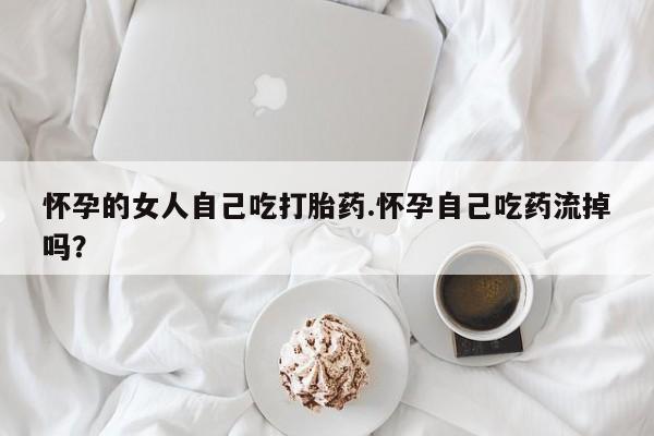 打胎药网上购买怀孕的女人自己吃打胎药.怀孕自己吃药流掉吗？