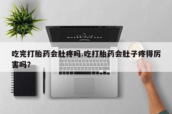 打胎药网上购买吃完打胎药会肚疼吗.吃打胎药会肚子疼得厉害吗？