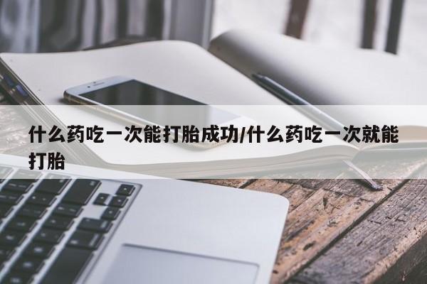 打胎药网上购买什么药吃一次能打胎成功/什么药吃一次就能打胎