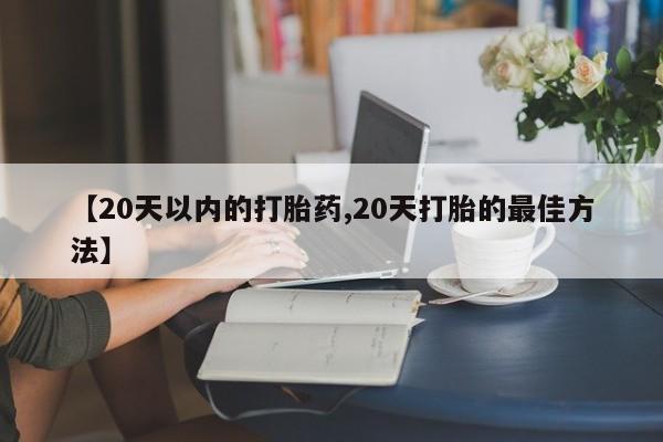 打胎药网上购买【20天以内的打胎药,20天打胎的最佳方法】
