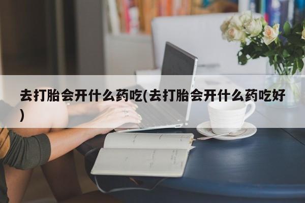 打胎药网上购买去打胎会开什么药吃(去打胎会开什么药吃好)