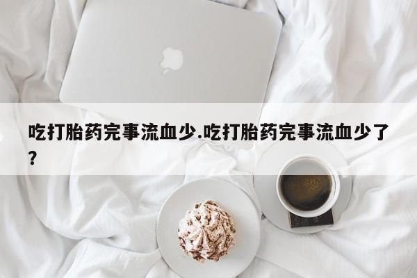 打胎药网上购买吃打胎药完事流血少.吃打胎药完事流血少了？