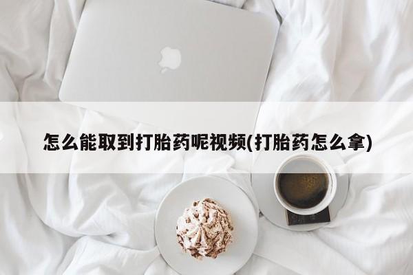 打胎药网上购买怎么能取到打胎药呢视频(打胎药怎么拿)