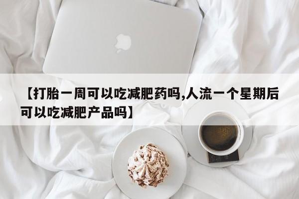 打胎药网上购买【打胎一周可以吃减肥药吗,人流一个星期后可以吃减肥产品吗】