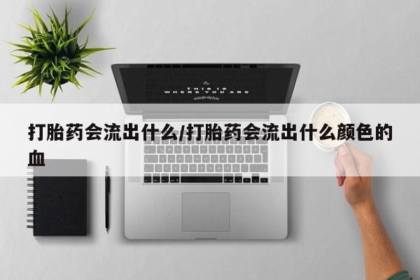 打胎药网上购买打胎药会流出什么/打胎药会流出什么颜色的血