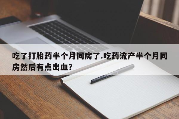 打胎药网上购买吃了打胎药半个月同房了.吃药流产半个月同房然后有点出血？