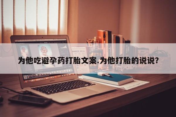 打胎药网上购买为他吃避孕药打胎文案.为他打胎的说说？
