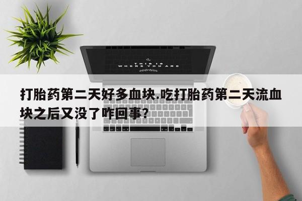 打胎药网上购买打胎药第二天好多血块.吃打胎药第二天流血块之后又没了咋回事？