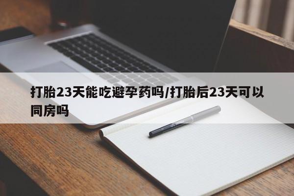 打胎药网上购买打胎23天能吃避孕药吗/打胎后23天可以同房吗