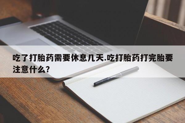 打胎药网上购买吃了打胎药需要休息几天.吃打胎药打完胎要注意什么？
