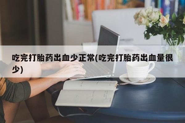 打胎药网上购买吃完打胎药出血少正常(吃完打胎药出血量很少)