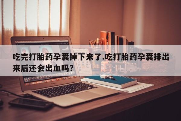 打胎药网上购买吃完打胎药孕囊掉下来了.吃打胎药孕囊排出来后还会出血吗？