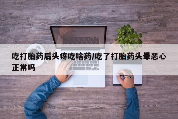 打胎药网上购买吃打胎药后头疼吃啥药/吃了打胎药头晕恶心正常吗