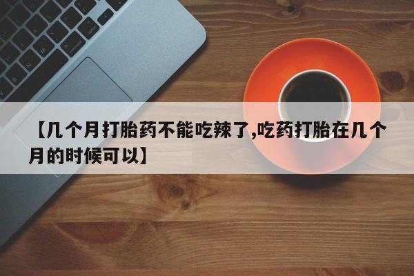 打胎药网上购买【几个月打胎药不能吃辣了,吃药打胎在几个月的时候可以】