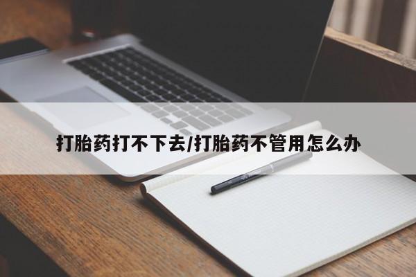 打胎药网上购买打胎药打不下去/打胎药不管用怎么办