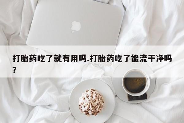 打胎药网上购买打胎药吃了就有用吗.打胎药吃了能流干净吗？