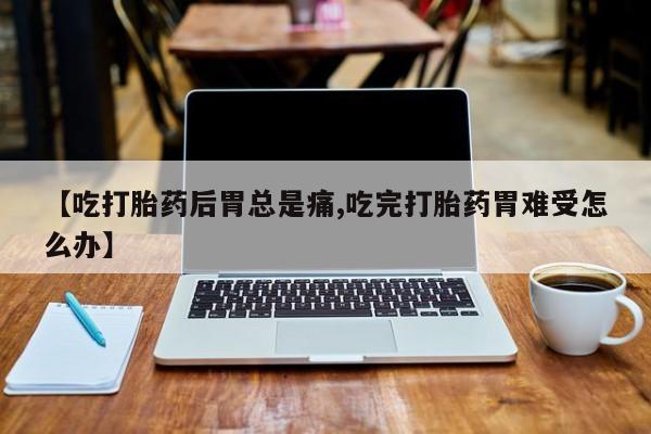 打胎药网上购买【吃打胎药后胃总是痛,吃完打胎药胃难受怎么办】