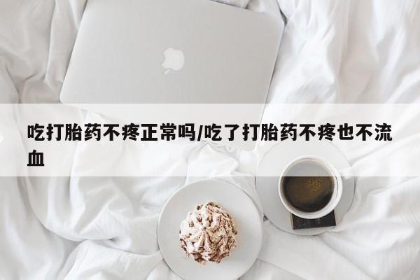 打胎药网上购买吃打胎药不疼正常吗/吃了打胎药不疼也不流血