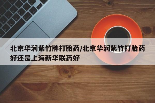 打胎药网上购买北京华润紫竹牌打胎药/北京华润紫竹打胎药好还是上海新华联药好