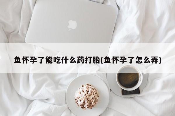 打胎药网上购买鱼怀孕了能吃什么药打胎(鱼怀孕了怎么弄)