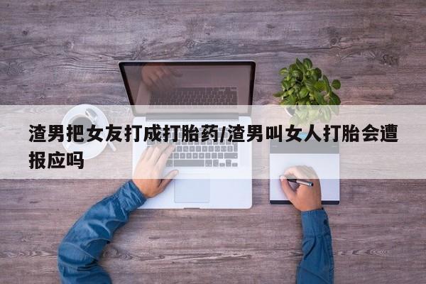 打胎药网上购买渣男把女友打成打胎药/渣男叫女人打胎会遭报应吗