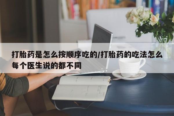 打胎药网上购买打胎药是怎么按顺序吃的/打胎药的吃法怎么每个医生说的都不同