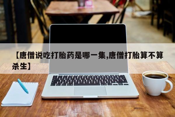 打胎药网上购买【唐僧说吃打胎药是哪一集,唐僧打胎算不算杀生】