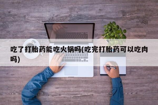 打胎药网上购买吃了打胎药能吃火锅吗(吃完打胎药可以吃肉吗)