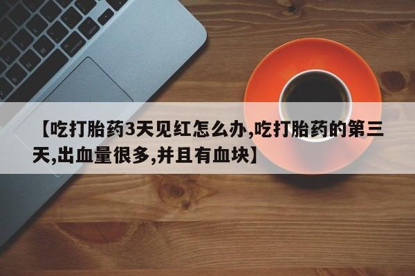 打胎药网上购买【吃打胎药3天见红怎么办,吃打胎药的第三天,出血量很多,并且有血块】