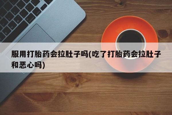 打胎药网上购买服用打胎药会拉肚子吗(吃了打胎药会拉肚子和恶心吗)