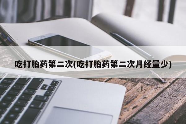 打胎药网上购买吃打胎药第二次(吃打胎药第二次月经量少)
