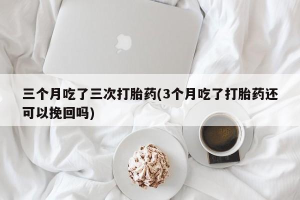 打胎药网上购买三个月吃了三次打胎药(3个月吃了打胎药还可以挽回吗)