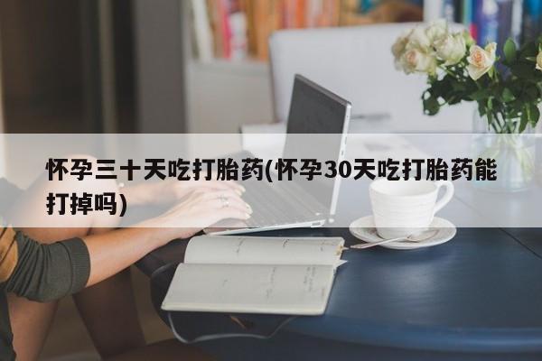 打胎药网上购买怀孕三十天吃打胎药(怀孕30天吃打胎药能打掉吗)