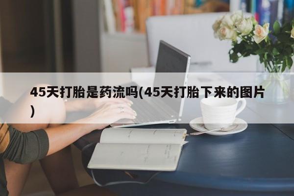 打胎药网上购买45天打胎是药流吗(45天打胎下来的图片)