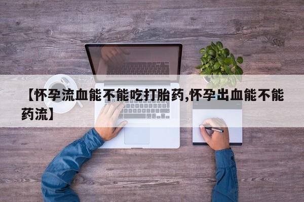 打胎药网上购买【怀孕流血能不能吃打胎药,怀孕出血能不能药流】