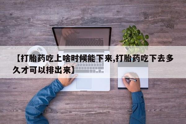 打胎药网上购买【打胎药吃上啥时候能下来,打胎药吃下去多久才可以排出来】