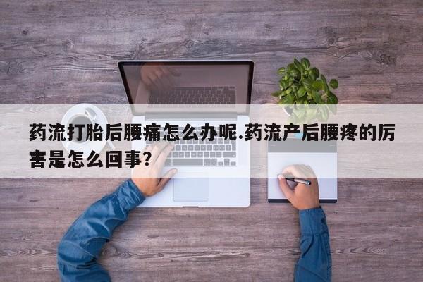 打胎药网上购买药流打胎后腰痛怎么办呢.药流产后腰疼的厉害是怎么回事?