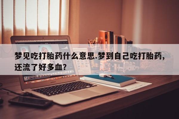 打胎药网上购买梦见吃打胎药什么意思.梦到自己吃打胎药,还流了好多血？