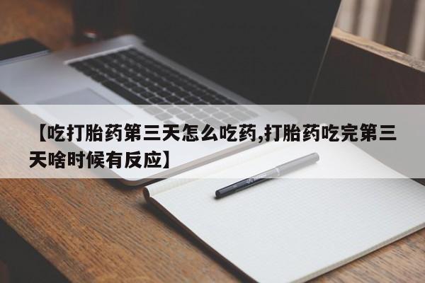 打胎药网上购买【吃打胎药第三天怎么吃药,打胎药吃完第三天啥时候有反应】