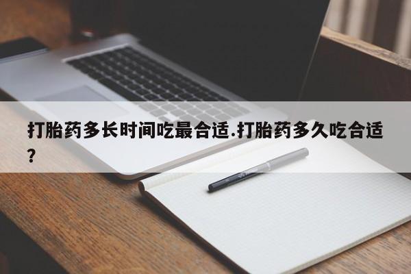 打胎药网上购买打胎药多长时间吃最合适.打胎药多久吃合适?