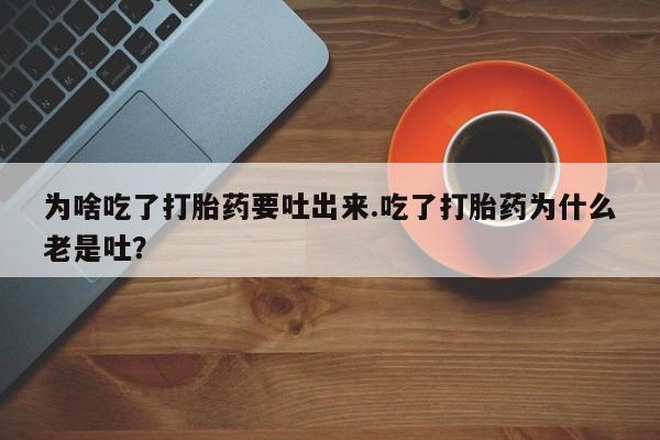 打胎药网上购买为啥吃了打胎药要吐出来.吃了打胎药为什么老是吐？